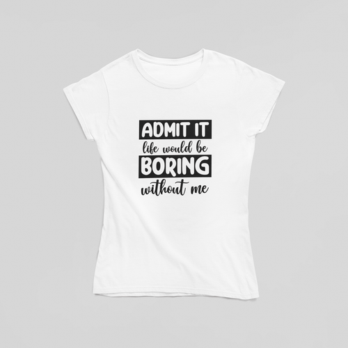Admit It Life Would Be Boring Without Me T-Shirt - The Kaleshi Collective